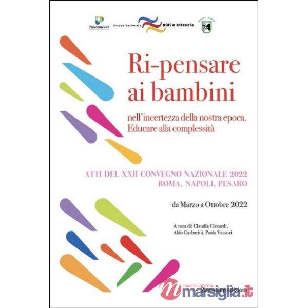 Ri-pensare ai bambini. Nell'incertezza della nostra epoca. Educare alla complessità. Atti del convegno (Roma, Napoli, Pesaro, ma
