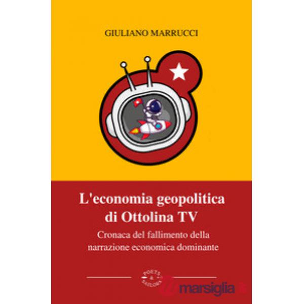 Economia geopolitica di Ottolina Tv. Cronaca del fallimento della narrazione economica dominante (L')