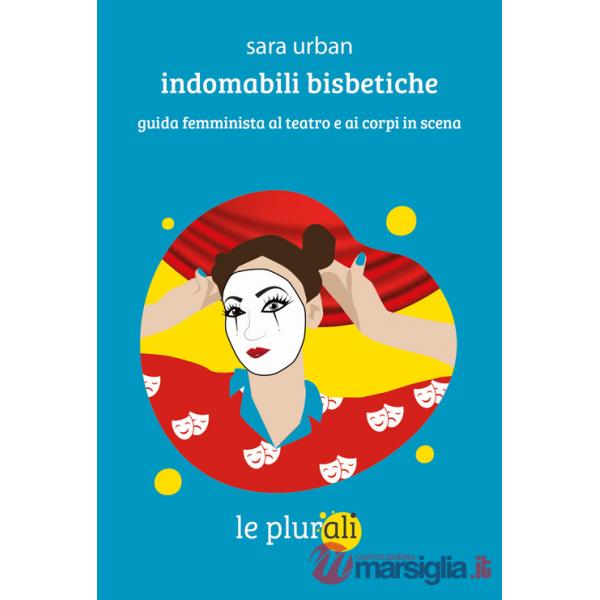 Indomabili bisbetiche. Guida femminista al teatro e ai corpi in scena