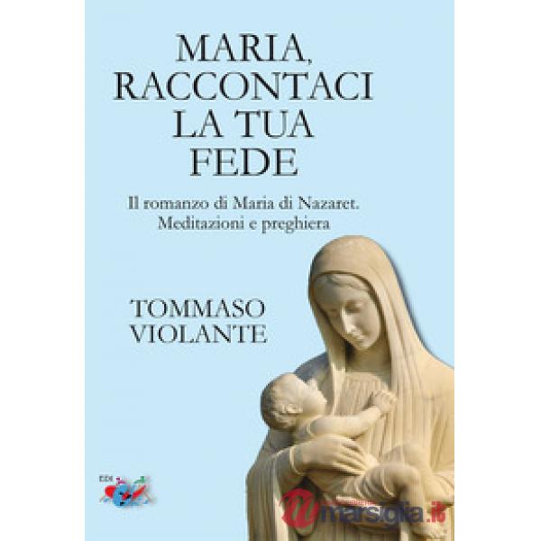 Maria, raccontaci la tua fede. Il romanzo di Maria di Nazaret. Meditazioni e preghiera. Nuova ediz.