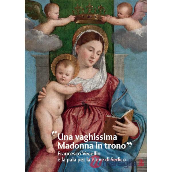 Vaghissima Madonna in trono». Francesco Vecellio e la pala per la Pieve di Sedico («Una)