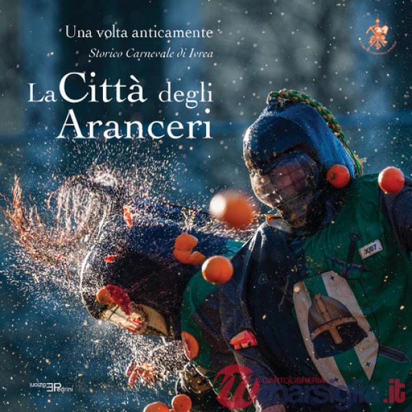 Città degli aranceri. Una volta anticamente. Storico carnevale di Ivrea. Ediz. multilingue (La)