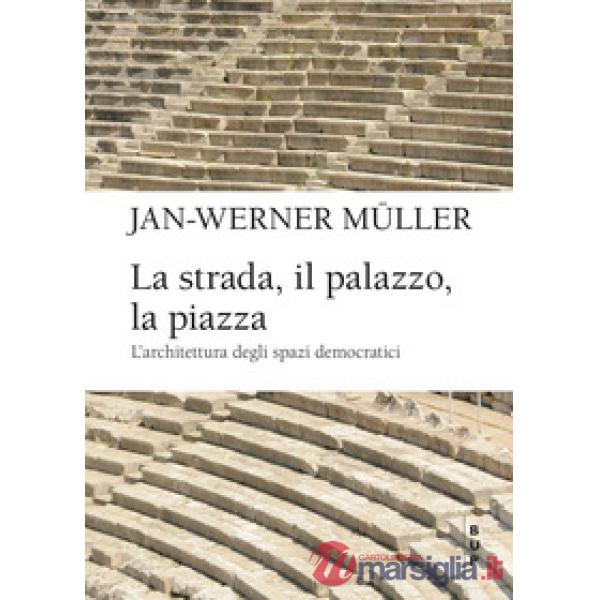 Strada, il palazzo, la piazza. L'architettura degli spazi democratici (La)