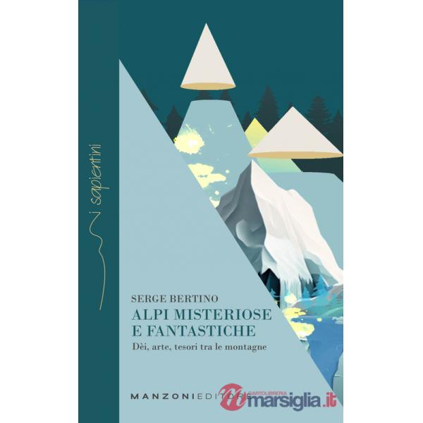 Alpi misteriose e fantastiche. Dèi, arte, tesori tra le nostre montagne