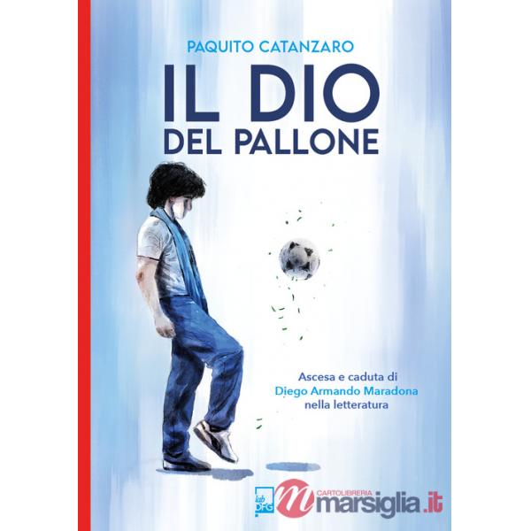 Dio del pallone. Ascesa e caduta di Diego Armando Maradona nella letteratura (Il)