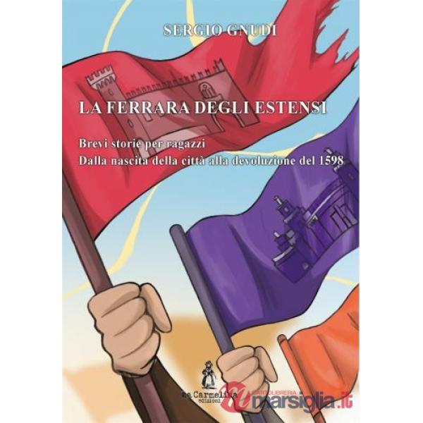Ferrara degli estensi. Brevi storie per ragazzi Dalla nascita della città alla devoluzione del 1598 (La)