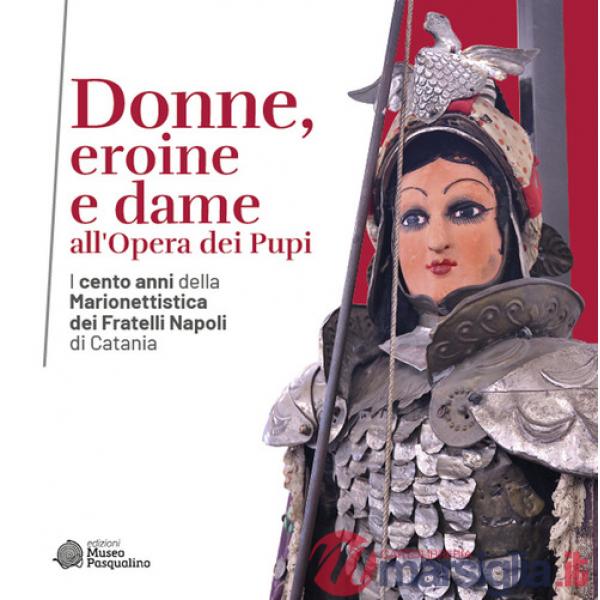 Donne, eroine e dame all'Opera dei Pupi. I cento anni della Marionettistica dei Fratelli Napoli di Catania. Catalogo della mostr