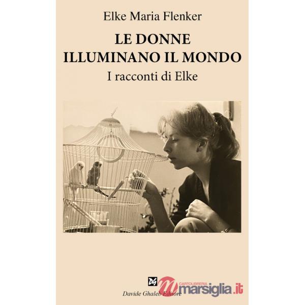 Donne illuminano il mondo. I racconti di Elke (Le)