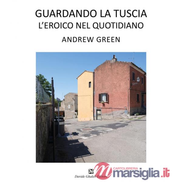 Andrew Green. Guardando la Tuscia. L'eroico nel quotidiano. Ediz. italiana e inglese