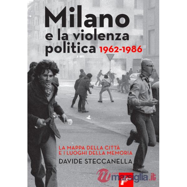 Milano e la violenza politica 1962-1986. La mappa dei luoghi della città e i luoghi della memoria. Nuova ediz.