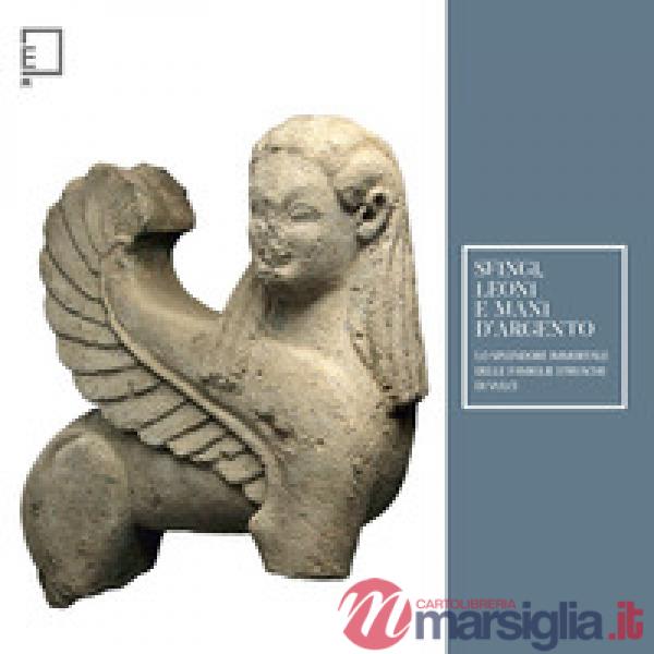 Sfingi, leoni e mani d'argento. Lo splendore immortale delle famiglie etrusche di Vulci. Catalogo della mostra (Viterbo, 25 febb