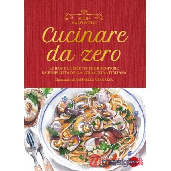 Cucinare da zero. Le basi e le ricette per riscoprire la semplicità della vera cucina italiana