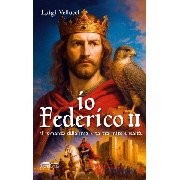 Io, Federico II. Il romanzo della mia vita tra mito e realtà. Ediz. illustrata