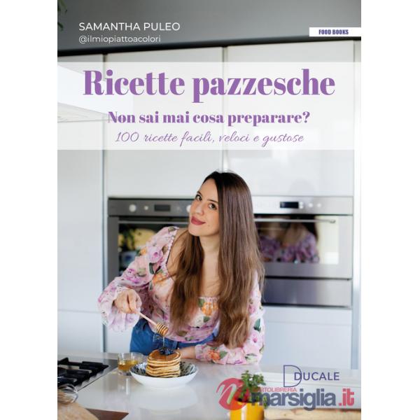 Ricette pazzesche. Non sai mai cosa preparare? 100 ricette facili, veloci e gustose