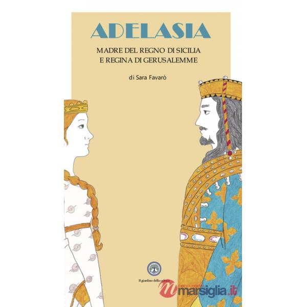 Adelasia. Madre del Regno di Sicilia e Regina di Gerusalemme ovvero Adelaide Aleramo del Vasto