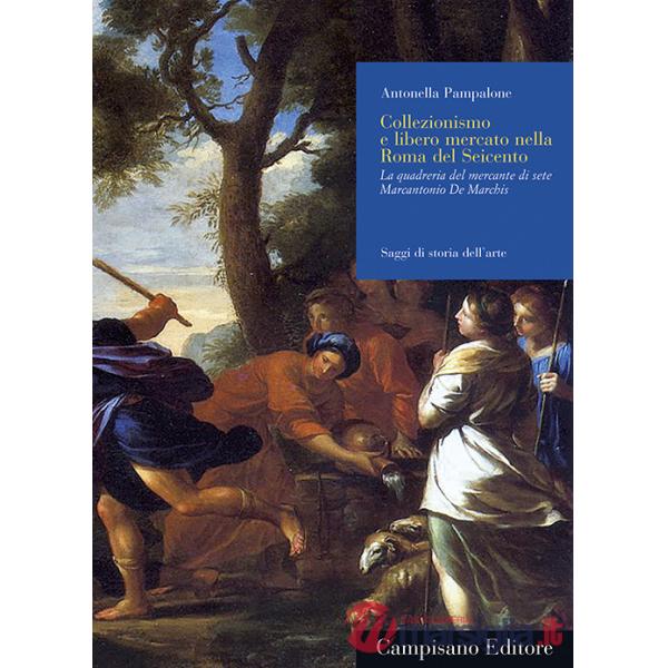 Collezionismo e libero mercato nella Roma del Seicento. La quadreria del mercante di sete Marcantonio De Marchis. Ediz. illustra