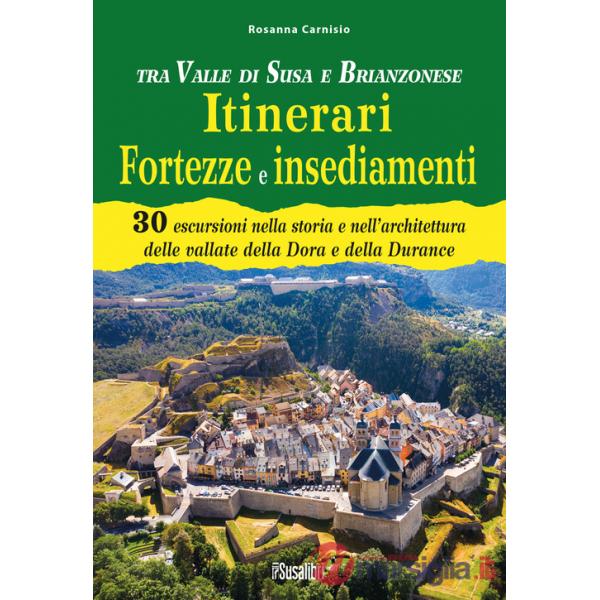 Tra Valle di Susa e Brianzonese. Itinerari fortezze e insediamenti. 30 escursioni nella storia e nell'architettura delle vallate