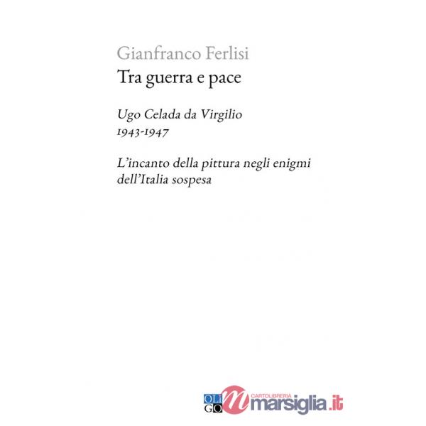 Tra guerra e pace. Ugo Celada da Virgilio, 1943-1947. L'incanto della pittura negli enigmi dell'Italia sospesa