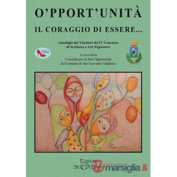 O'pport'unità. Il coraggio di essere... Antologia dei Vincitori del IV Concorso di Scrittura e Arti Figurative