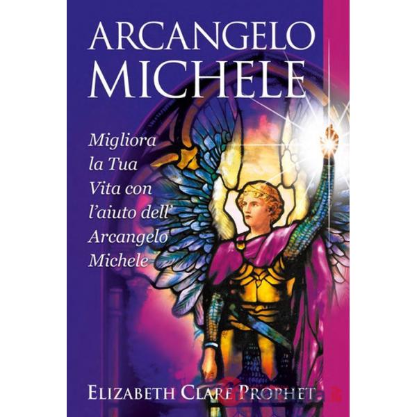 Arcangelo Michele. Migliora la tua vita con l'aiuto dell'Arcangelo Michele