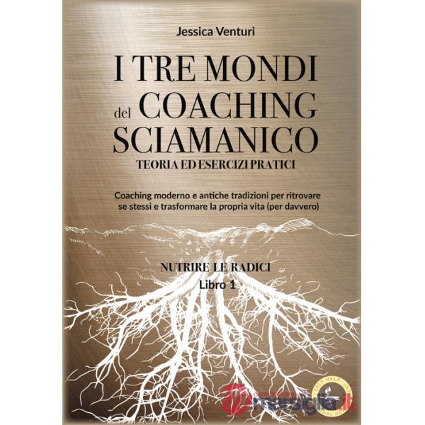 Tre mondi del coaching sciamanico (I). Vol. 1: Nutrire le radici