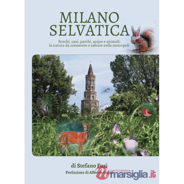 Milano selvatica. Boschi, oasi, parchi, acque e animali: la natura da conoscere e salvare nella metropoli