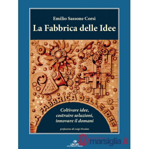 Fabbrica delle idee. Coltivare idee, costruire soluzioni, innovare il domani (La)