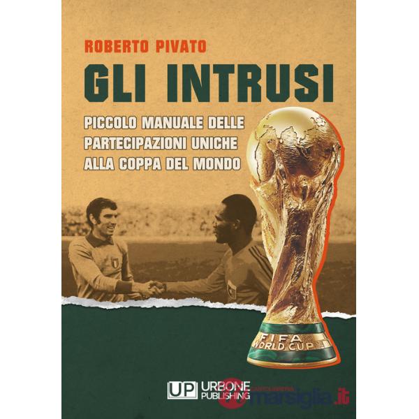 Intrusi. Piccolo manuale delle partecipazioni uniche alla coppa del mondo (Gli)