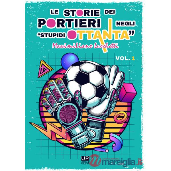 Storie dei portieri negli «stupidi Ottanta» (Le). Vol. 1