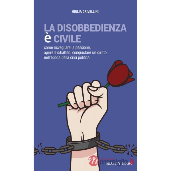 Disobbedienza è civile. Come risvegliare la passione, aprire il dibattito, conquistare un diritto, nell'epoca della crisi politi