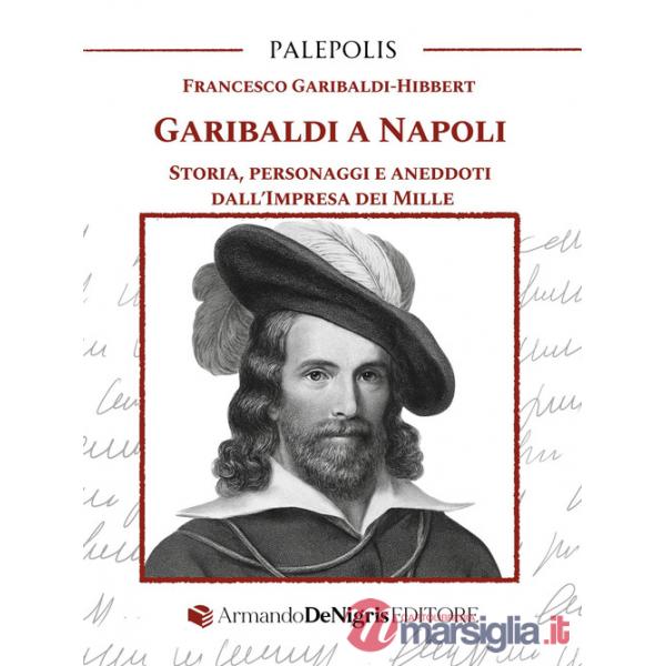 Garibaldi a Napoli. Storia, personaggi e aneddoti dall'Impresa dei Mille