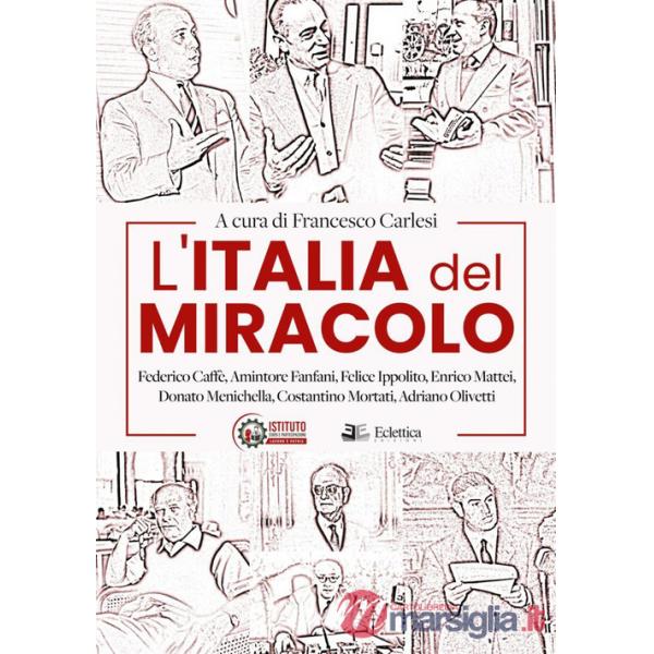 Italia del miracolo. Federico Caffè, Amintore Fanfani, Felice Ippolito, Enrico Mattei, Donato Menichella, Costantino Mortati, Ad