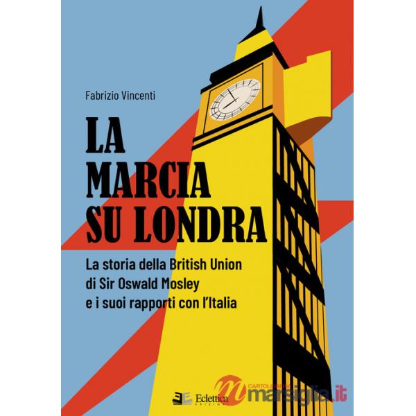 Marcia su Londra. La storia della British Union di Sir Osvald Mosley e i suoi rapporti con l'Italia (La)