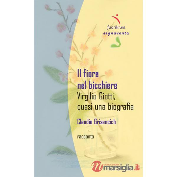 Fiore nel bicchiere. Virgilio Giotti, quasi una biografia (Il)