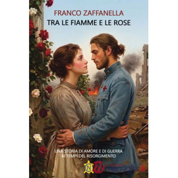 Tra le fiamme e le rose. Una storia di amore e di guerra ai tempi del risorgimento