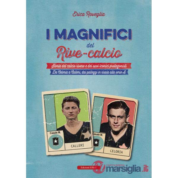 Magnifici del Rive Calcio. Storia del calcio rivese e dei suoi iconici protagonisti. Da Celoria a Calleri, dai palleggi in risai