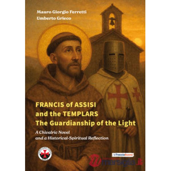Francis of Assisi and the templars. The guardianship of the light. A chivalric novel and a historical-spiritual reflection