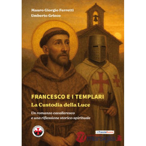 Francesco e i Templari: la custodia della luce. Un romanzo cavalleresco e una riflessione storico-spirituale