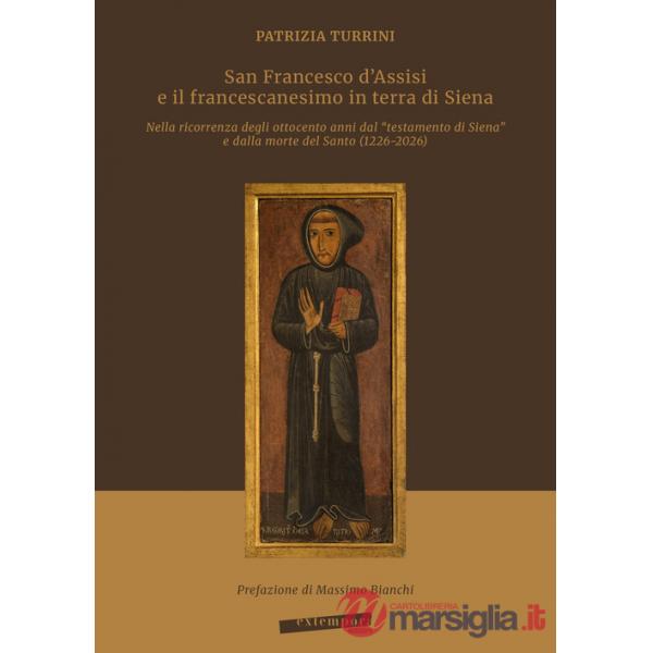 San Francesco d'Assisi e il francescanesimo in terra di Siena. Nella ricorrenza degli ottocento anni dal «testamento di Siena» e