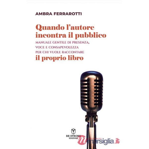 Quando l'autore incontra il pubblico. Manuale gentile di presenza, voce e consapevolezza per chi vuole raccontare il proprio lib