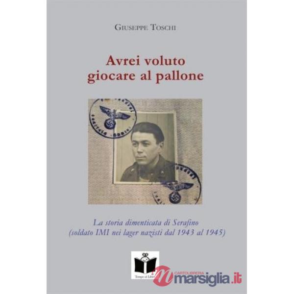 Avrei voluto giocare al pallone. La storia dimenticata di Serafino (soldato IMI nei lager nazisti dal 1943 al 1945)