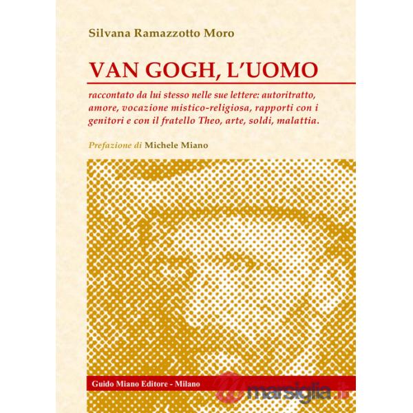 Van Gogh, l'uomo. Raccontato da lui stesso nelle sue lettere: autoritratto, amore, vocazione mistico-religiosa, rapporti con i g