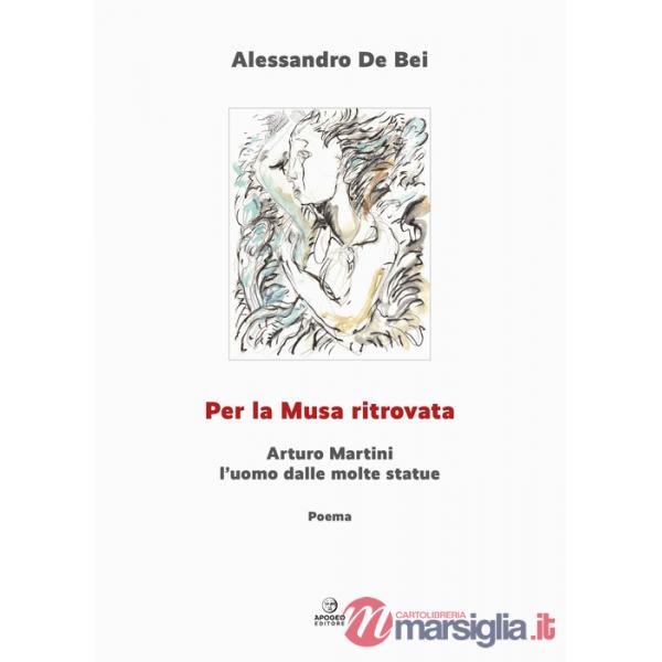 Per la musa ritrovata. Arturo Martini l'uomo dalle molte statue. Ediz. illustrata