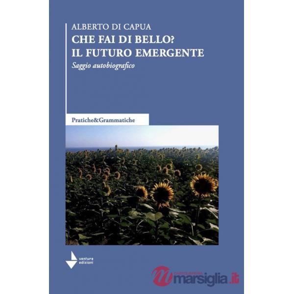 Che fai di bello? Il futuro emergente. Saggio autobiografico