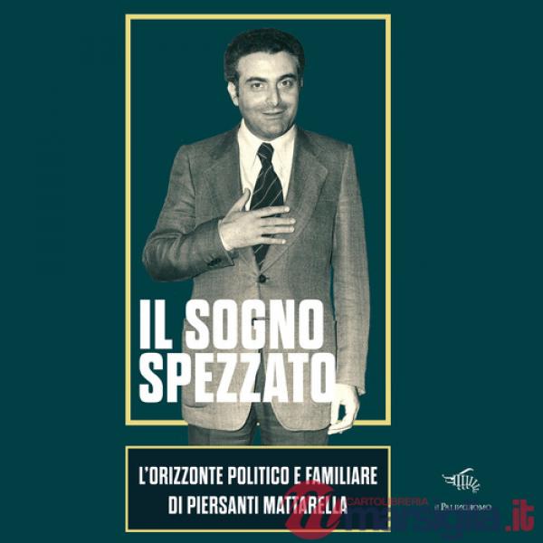 Sogno spezzato. L'orizzonte politico e familiare di Piersanti Mattarella. Ediz. illustrata (Il)