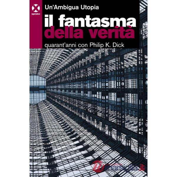 Fantasma della verità. Quarant'anni con Philip K. Dick (Il)
