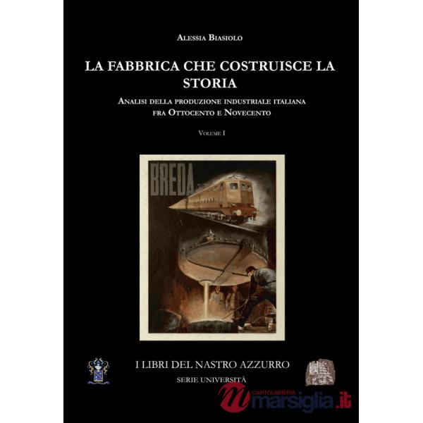Fabbrica che costruisce la storia. Analisi della produzione industriale italiana tra Ottocento e Novecento (La). Vol. 1