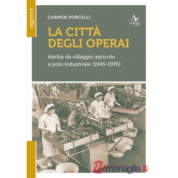 Città degli operai. Aprilia da villaggio agricolo a polo industriale (1945-1970) (La)
