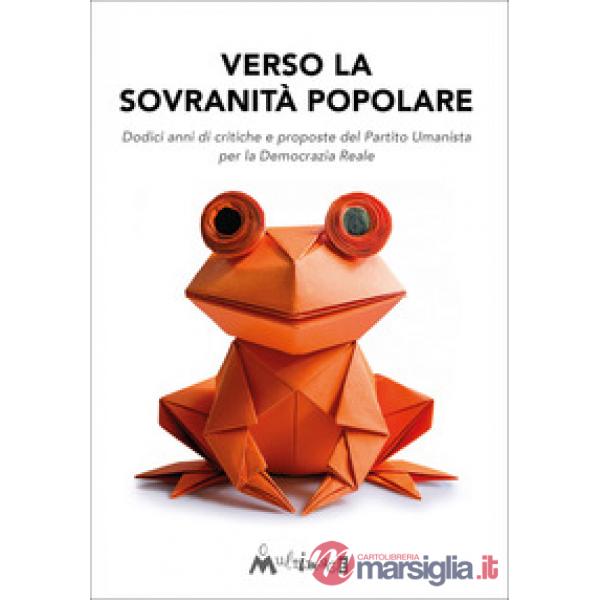 Verso la sovranità popolare. Dodici anni di critiche e proposte del Partito Umanista per la Democrazia Reale