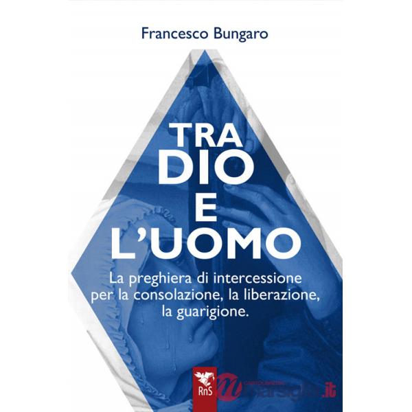 Tra dio e l'uomo. La preghiera di intercessione per la consolazione, la liberazione, la guarigione
